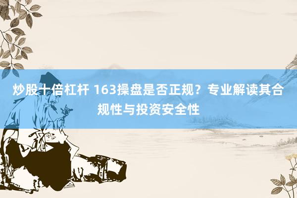 炒股十倍杠杆 163操盘是否正规？专业解读其合规性与投资安全性