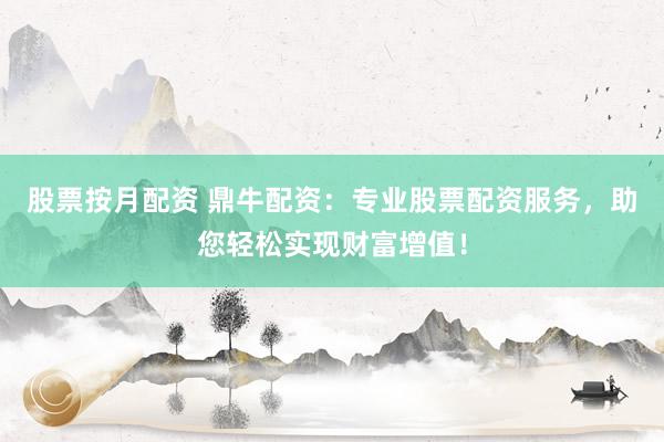 股票按月配资 鼎牛配资：专业股票配资服务，助您轻松实现财富增值！