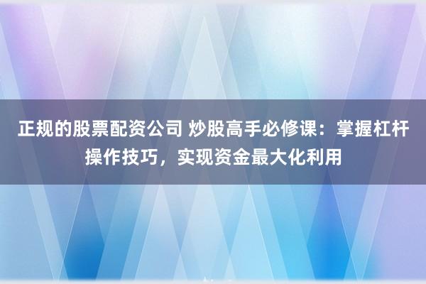 正规的股票配资公司 炒股高手必修课：掌握杠杆操作技巧，实现资金最大化利用