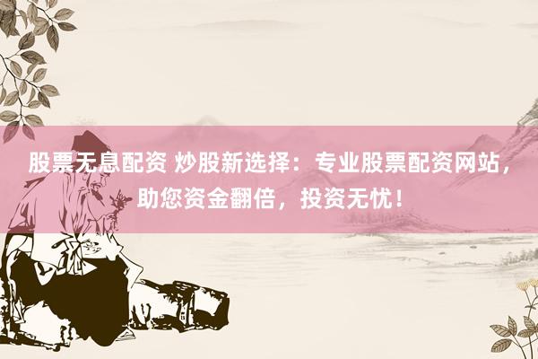 股票无息配资 炒股新选择：专业股票配资网站，助您资金翻倍，投资无忧！