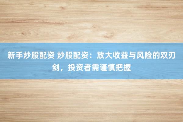 新手炒股配资 炒股配资：放大收益与风险的双刃剑，投资者需谨慎把握