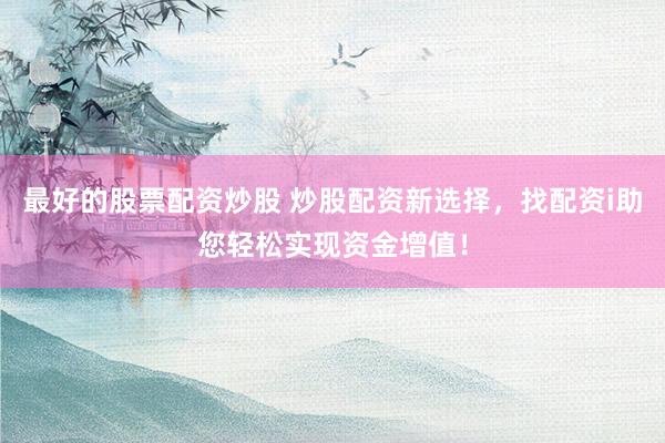 最好的股票配资炒股 炒股配资新选择，找配资i助您轻松实现资金增值！