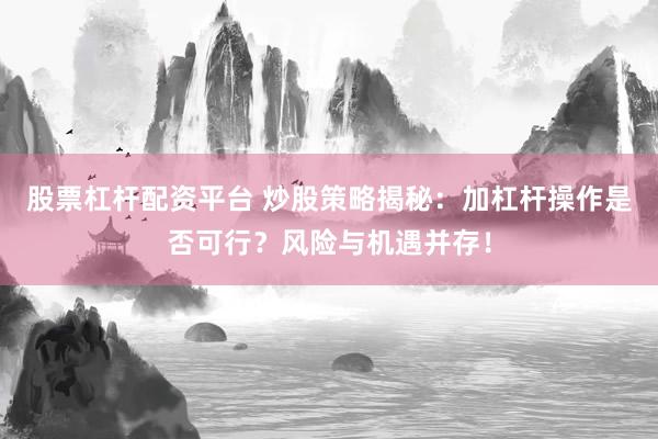 股票杠杆配资平台 炒股策略揭秘：加杠杆操作是否可行？风险与机遇并存！