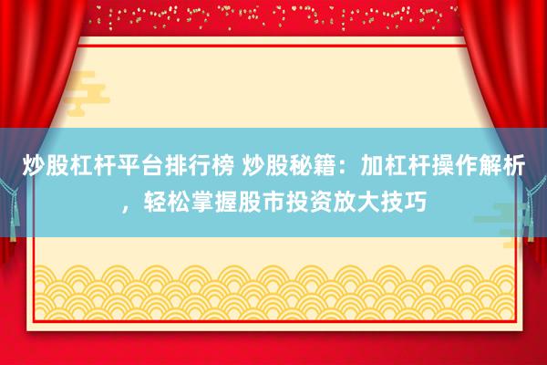 炒股杠杆平台排行榜 炒股秘籍：加杠杆操作解析，轻松掌握股市投资放大技巧