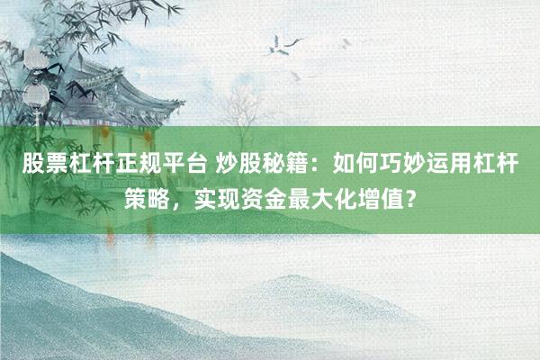 股票杠杆正规平台 炒股秘籍：如何巧妙运用杠杆策略，实现资金最大化增值？
