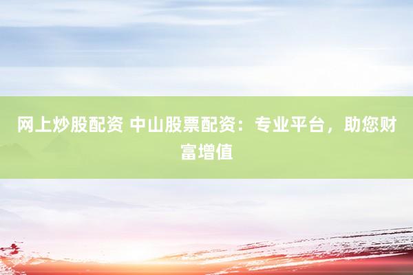 网上炒股配资 中山股票配资：专业平台，助您财富增值