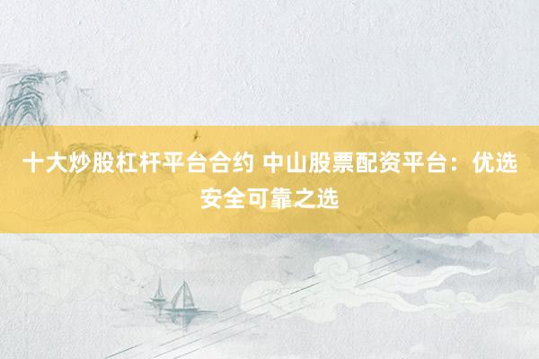 十大炒股杠杆平台合约 中山股票配资平台：优选安全可靠之选