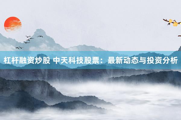 杠杆融资炒股 中天科技股票：最新动态与投资分析