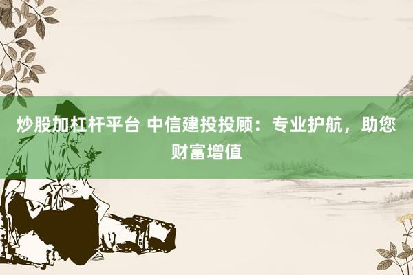 炒股加杠杆平台 中信建投投顾：专业护航，助您财富增值