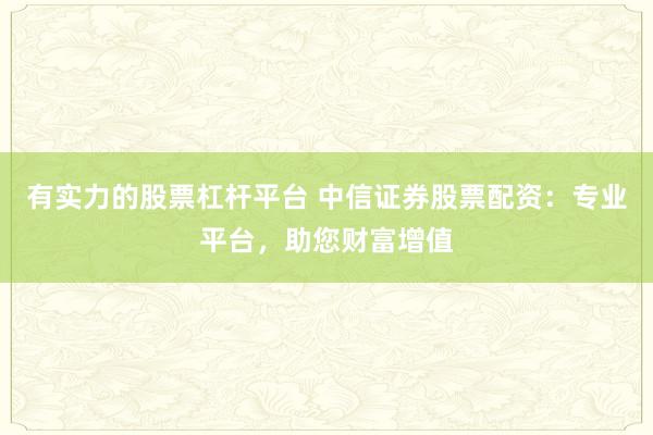 有实力的股票杠杆平台 中信证券股票配资：专业平台，助您财富增值