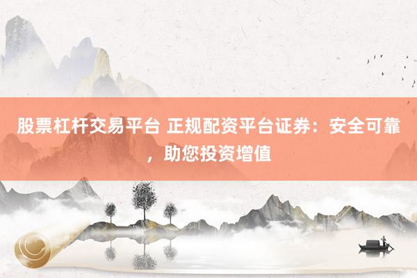 股票杠杆交易平台 正规配资平台证券：安全可靠，助您投资增值