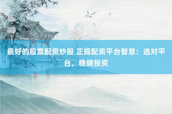 最好的股票配资炒股 正规配资平台智慧：选对平台，稳健投资