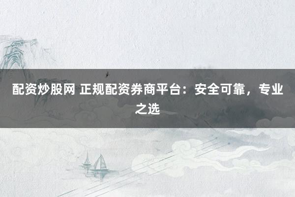 配资炒股网 正规配资券商平台：安全可靠，专业之选
