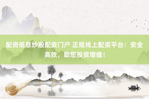 配资低息炒股配资门户 正规线上配资平台：安全高效，助您投资增值！