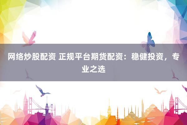 网络炒股配资 正规平台期货配资：稳健投资，专业之选