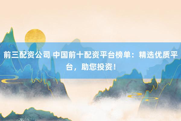 前三配资公司 中国前十配资平台榜单：精选优质平台，助您投资！