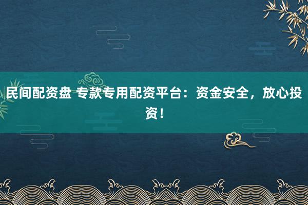民间配资盘 专款专用配资平台：资金安全，放心投资！
