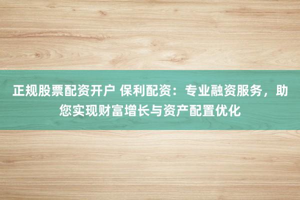 正规股票配资开户 保利配资：专业融资服务，助您实现财富增长与资产配置优化