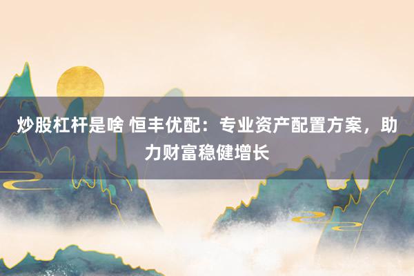 炒股杠杆是啥 恒丰优配：专业资产配置方案，助力财富稳健增长