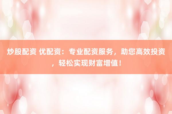 炒股配资 优配资：专业配资服务，助您高效投资，轻松实现财富增值！