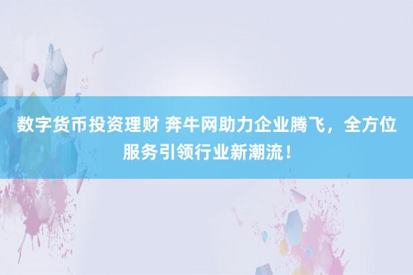 数字货币投资理财 奔牛网助力企业腾飞，全方位服务引领行业新潮流！