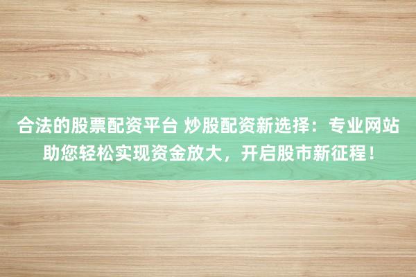 合法的股票配资平台 炒股配资新选择：专业网站助您轻松实现资金放大，开启股市新征程！