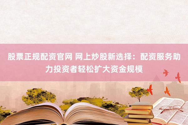 股票正规配资官网 网上炒股新选择：配资服务助力投资者轻松扩大资金规模