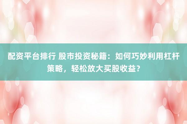 配资平台排行 股市投资秘籍：如何巧妙利用杠杆策略，轻松放大买股收益？