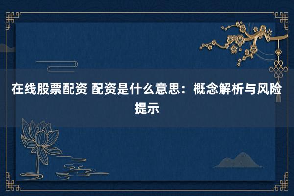 在线股票配资 配资是什么意思：概念解析与风险提示
