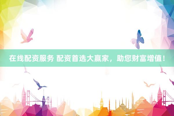 在线配资服务 配资首选大赢家，助您财富增值！