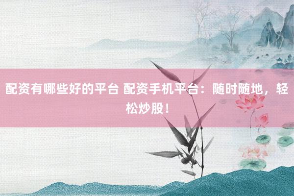 配资有哪些好的平台 配资手机平台：随时随地，轻松炒股！