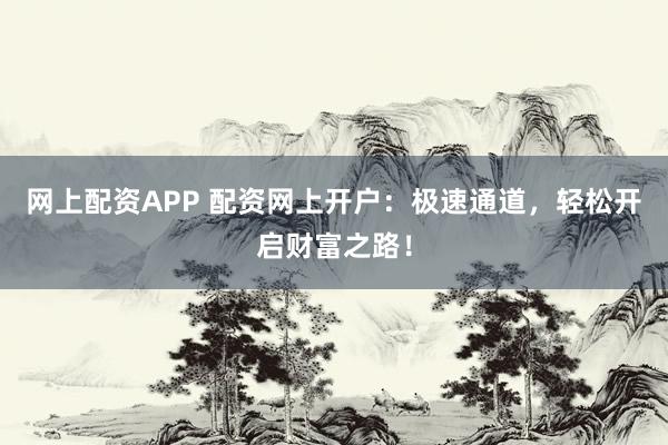 网上配资APP 配资网上开户：极速通道，轻松开启财富之路！