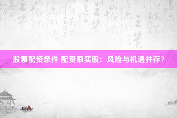 股票配资条件 配资限买股：风险与机遇并存？