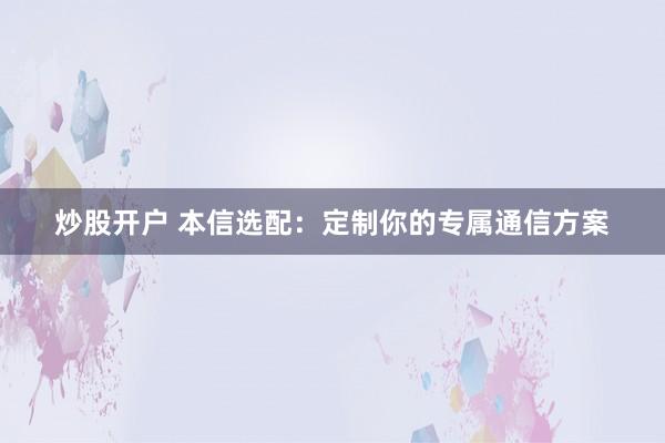 炒股开户 本信选配：定制你的专属通信方案