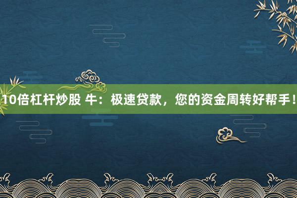 10倍杠杆炒股 牛：极速贷款，您的资金周转好帮手！