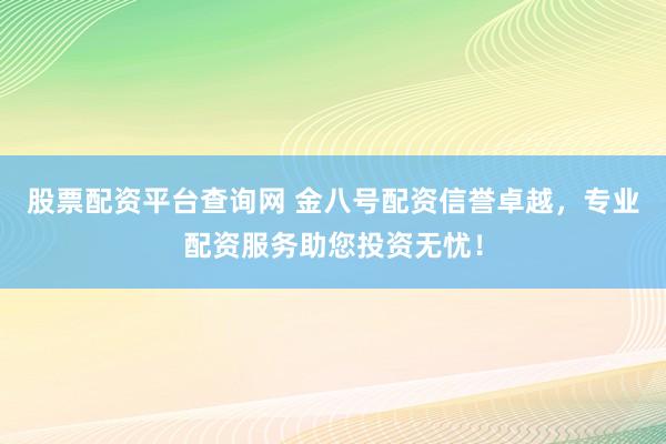 股票配资平台查询网 金八号配资信誉卓越，专业配资服务助您投资无忧！