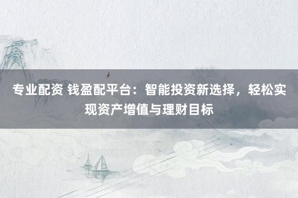 专业配资 钱盈配平台：智能投资新选择，轻松实现资产增值与理财目标