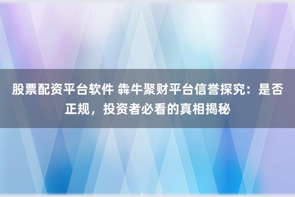 股票配资平台软件 犇牛聚财平台信誉探究：是否正规，投资者必看的真相揭秘
