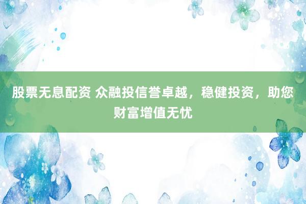 股票无息配资 众融投信誉卓越，稳健投资，助您财富增值无忧
