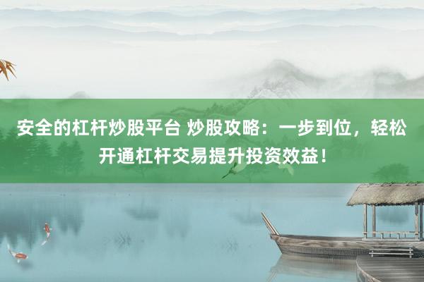 安全的杠杆炒股平台 炒股攻略：一步到位，轻松开通杠杆交易提升投资效益！