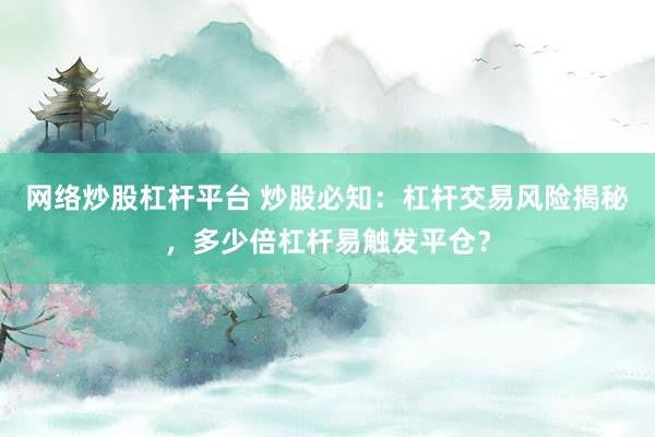 网络炒股杠杆平台 炒股必知：杠杆交易风险揭秘，多少倍杠杆易触发平仓？