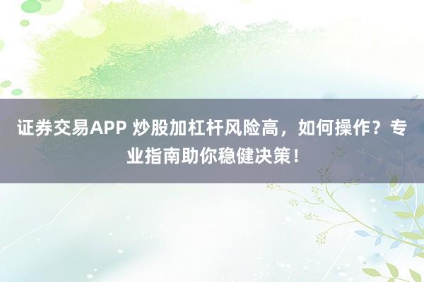 证券交易APP 炒股加杠杆风险高，如何操作？专业指南助你稳健决策！