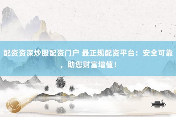 配资资深炒股配资门户 最正规配资平台：安全可靠，助您财富增值！