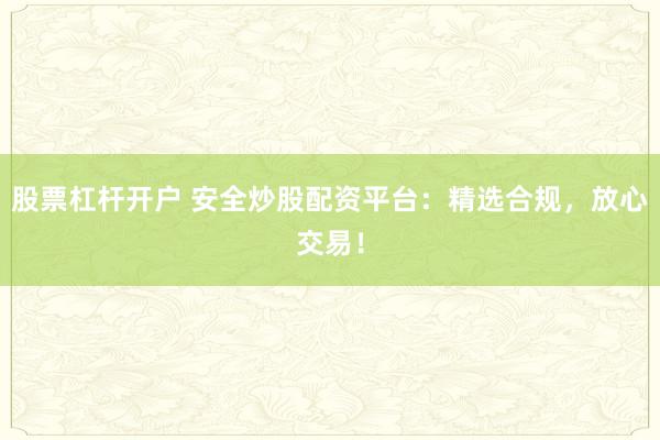 股票杠杆开户 安全炒股配资平台：精选合规，放心交易！