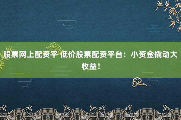 股票网上配资平 低价股票配资平台：小资金撬动大收益！
