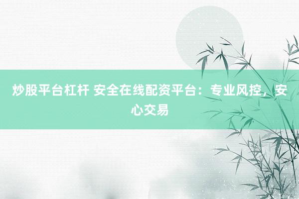 炒股平台杠杆 安全在线配资平台：专业风控，安心交易