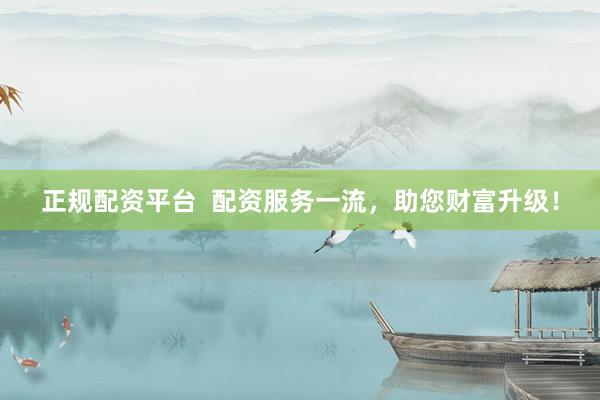 正规配资平台  配资服务一流，助您财富升级！