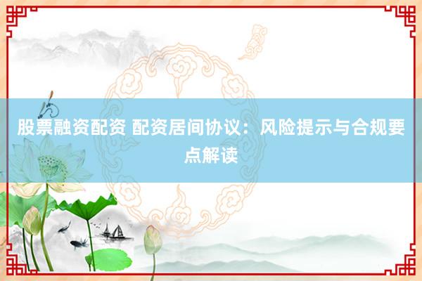 股票融资配资 配资居间协议：风险提示与合规要点解读