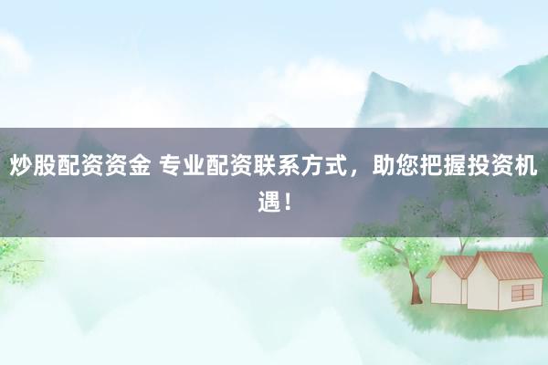 炒股配资资金 专业配资联系方式，助您把握投资机遇！