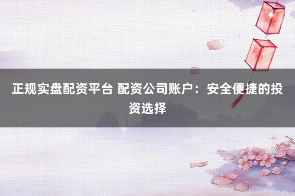 正规实盘配资平台 配资公司账户：安全便捷的投资选择